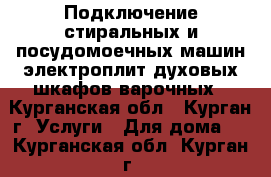 Подключение стиральных и посудомоечных машин,электроплит,духовых шкафов,варочных - Курганская обл., Курган г. Услуги » Для дома   . Курганская обл.,Курган г.